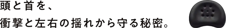 頭と首を、衝撃と左右の揺れから守る秘密。